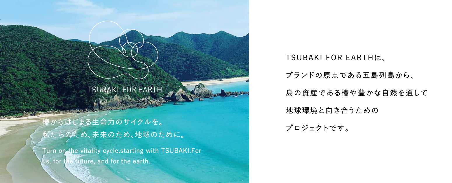 TSUBAKI FOR EARTHは、ブランドの原点である五島列島から、島の資産である椿や豊かな自然を通して地球環境と向き合うためのプロジェクトです。